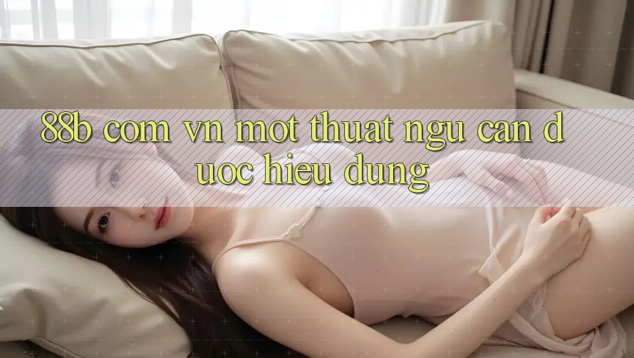“88b com vn” – Một Thuật Ngữ Cần Được Hiểu Đúng “88b com vn” – Một Thuật Ngữ Cần Được Hiểu Đúng