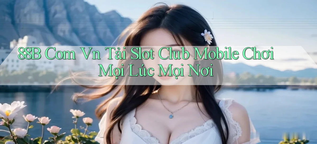 88b com vn tải slot club mobile chơi mọi lúc mọi nơi