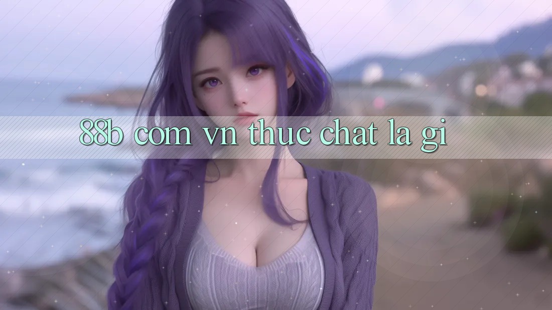 ‘88b com vn’ Thực Chất Là Gì? ‘88b com vn’ Thực Chất Là Gì?