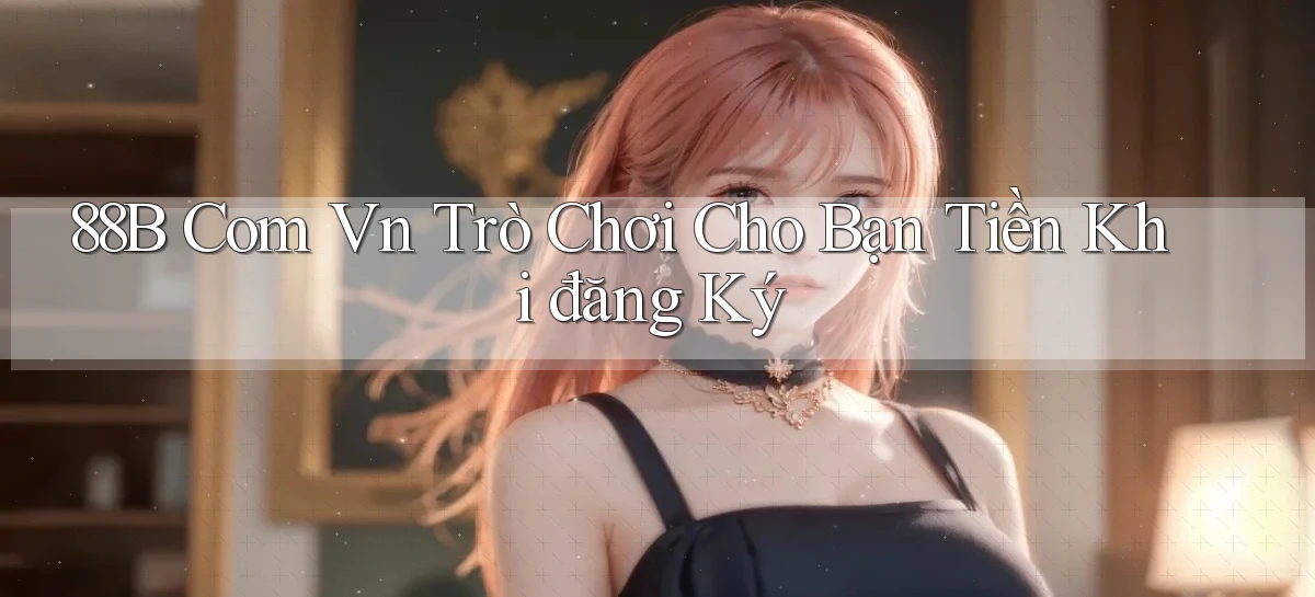 88b com vn Trò chơi cho bạn tiền khi đăng ký