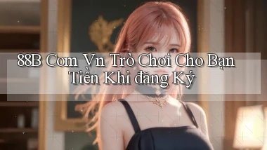 88b com vn Trò chơi cho bạn tiền khi đăng ký