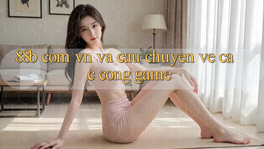 ‘88b com vn’ và câu chuyện về các cổng game