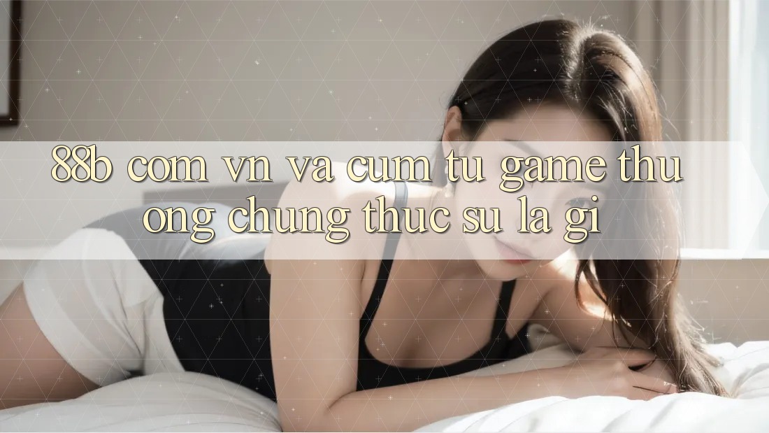 ‘88b com vn’ và cụm từ ‘game thưởng’ - Chúng thực sự là gì? ‘88b com vn’ và cụm từ ‘game thưởng’ - Chúng thực sự là gì?