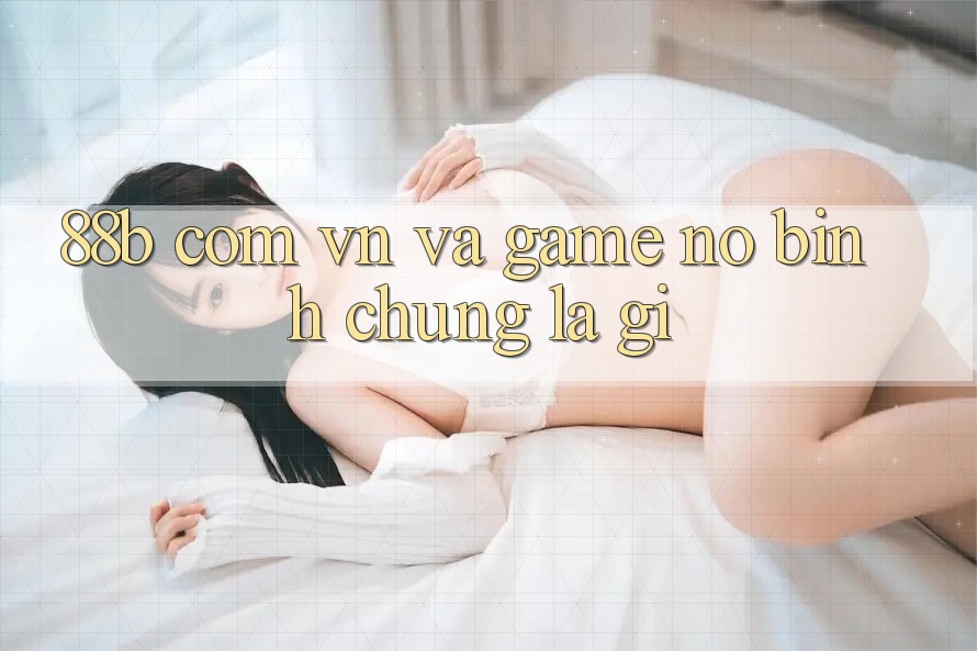 “88b com vn” và “Game Nổ Bình” – Chúng là gì? “88b com vn” và “Game Nổ Bình” – Chúng là gì?