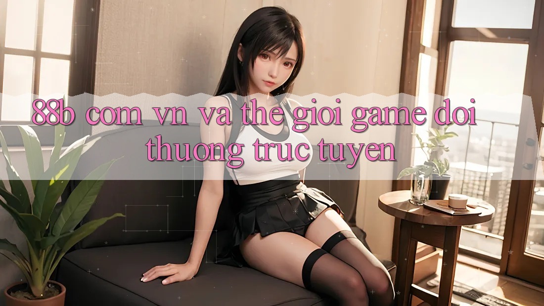 “88b com vn” và Thế Giới Game Đổi Thưởng Trực Tuyến “88b com vn” và Thế Giới Game Đổi Thưởng Trực Tuyến