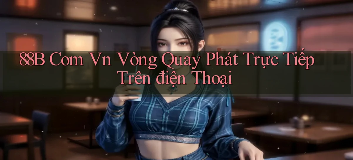 88b com vn vòng quay phát trực tiếp trên điện thoại