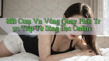 88b com vn vòng quay phát trực tiếp từ sòng bạc online