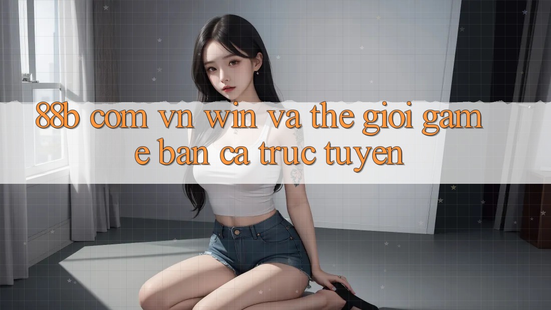 “88b com vn win” và Thế Giới Game Bắn Cá Trực Tuyến “88b com vn win” và Thế Giới Game Bắn Cá Trực Tuyến