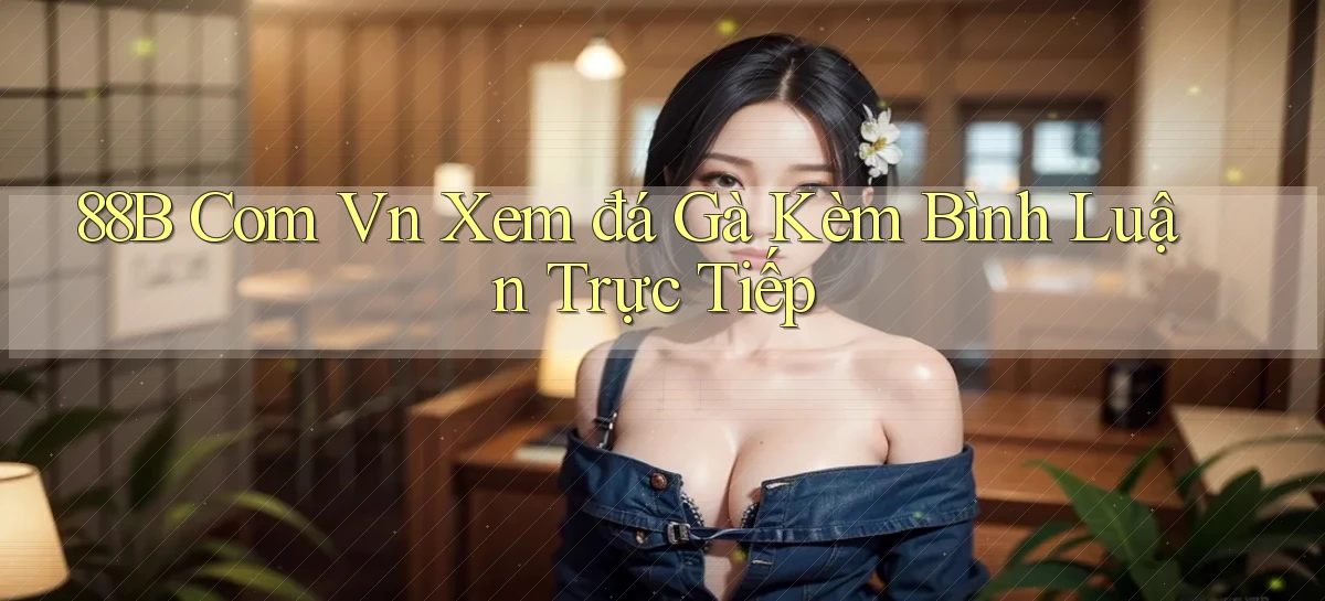 88b com vn xem đá gà kèm bình luận trực tiếp