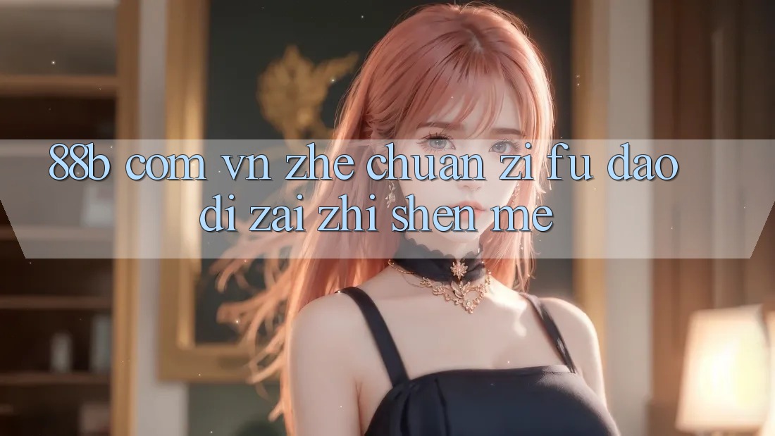 “88b com vn”这串字符,到底在指什么? “88b com vn”这串字符,到底在指什么?