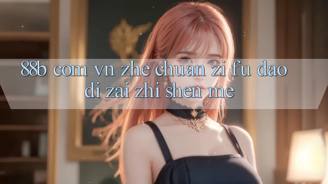 “88b com vn”这串字符,到底在指什么? “88b com vn”这串字符,到底在指什么?