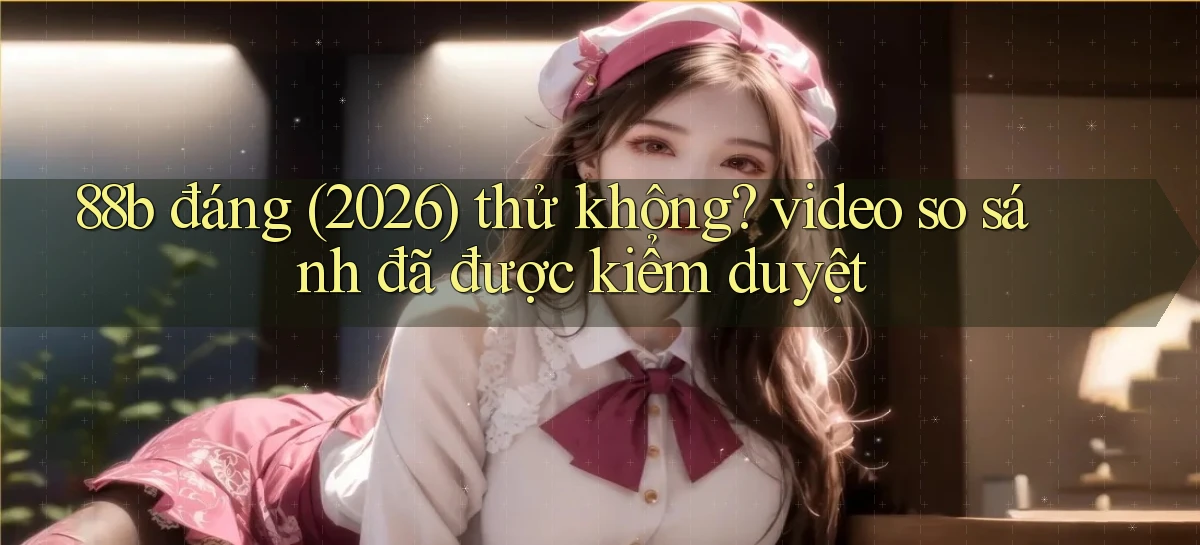 88b đáng (2026) thử không video so sánh đã được kiểm duyệt