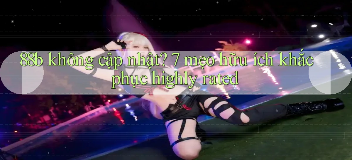 88b không cập nhật 7 mẹo hữu ích khắc phục highly rated