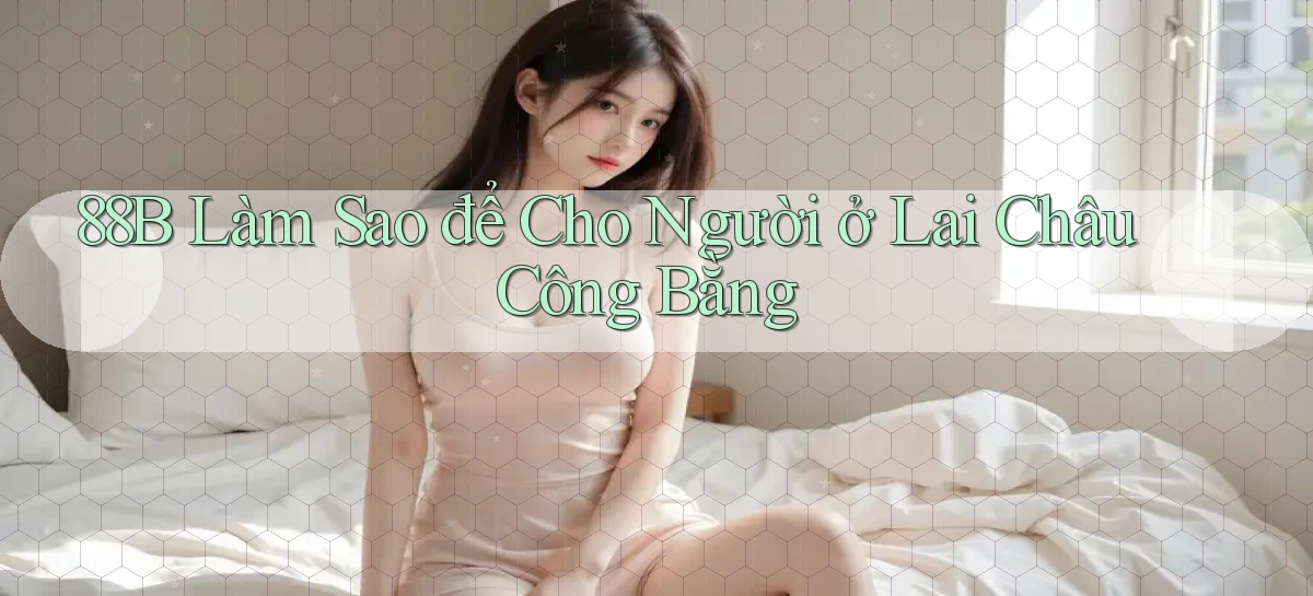 88b làm sao để cho người ở Lai Châu công bằng