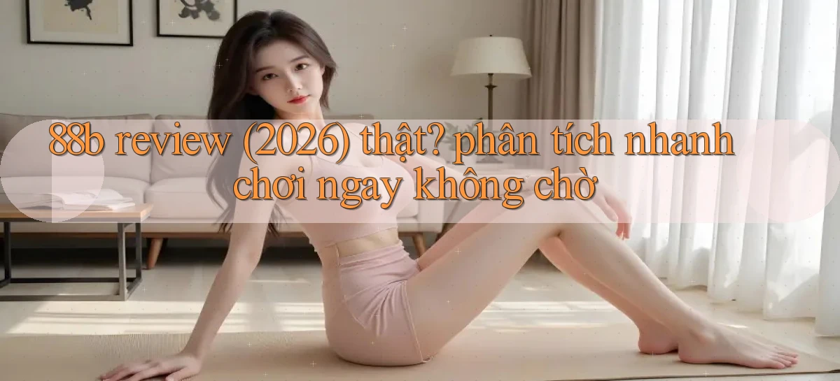 88b review (2026) thật phân tích nhanh chơi ngay không chờ