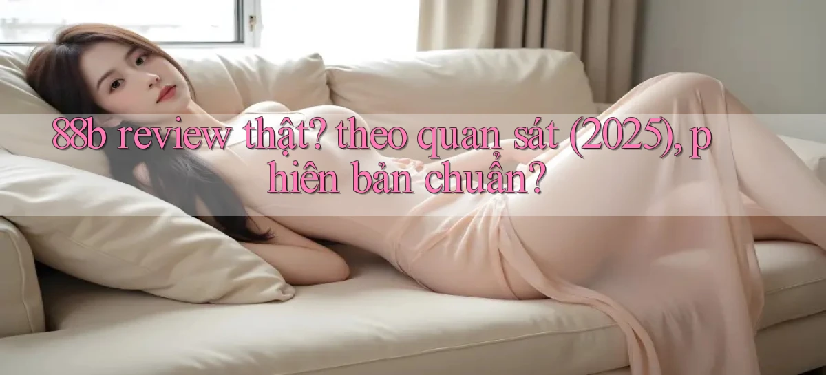 88b review thật theo quan sát (2025), phiên bản chuẩn