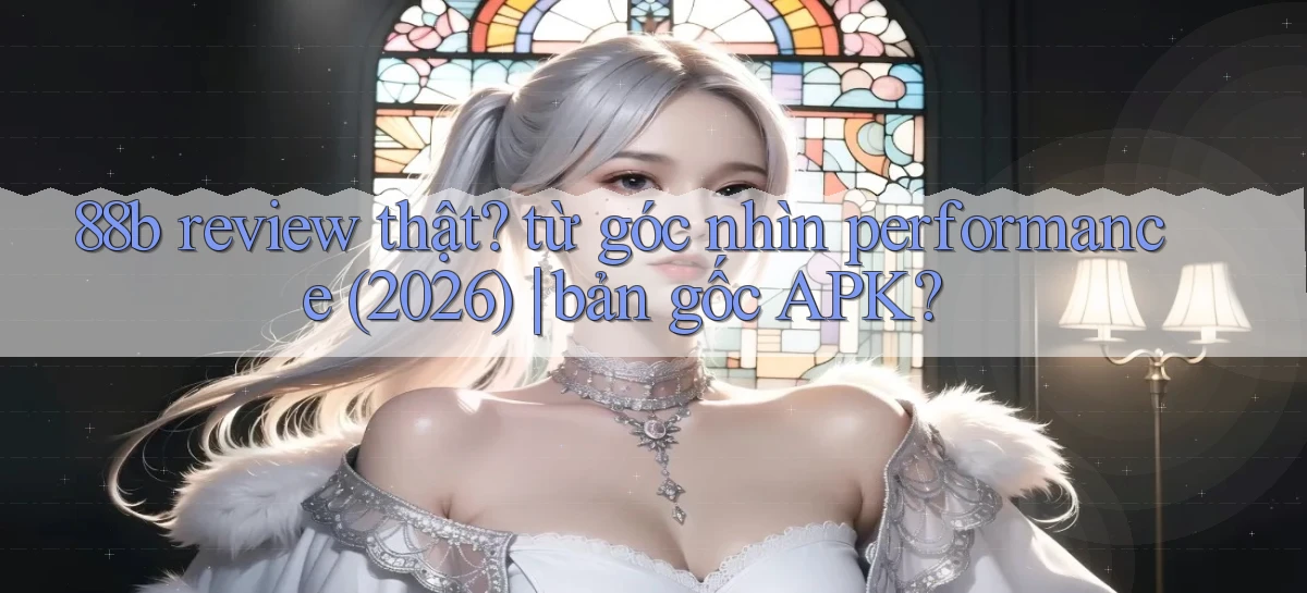 88b review thật từ góc nhìn performance (2026) bản gốc APK