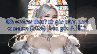 88b review thật từ góc nhìn performance (2026) bản gốc APK