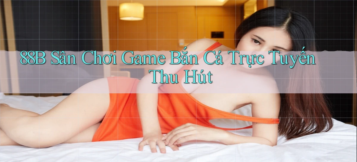 88b  sân chơi game bắn cá trực tuyến thu hút