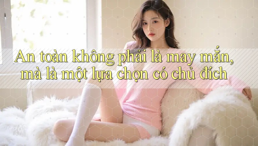An toàn không phải là may mắn, mà là một lựa chọn có chủ đích An toàn không phải là may mắn, mà là một lựa chọn có chủ đích