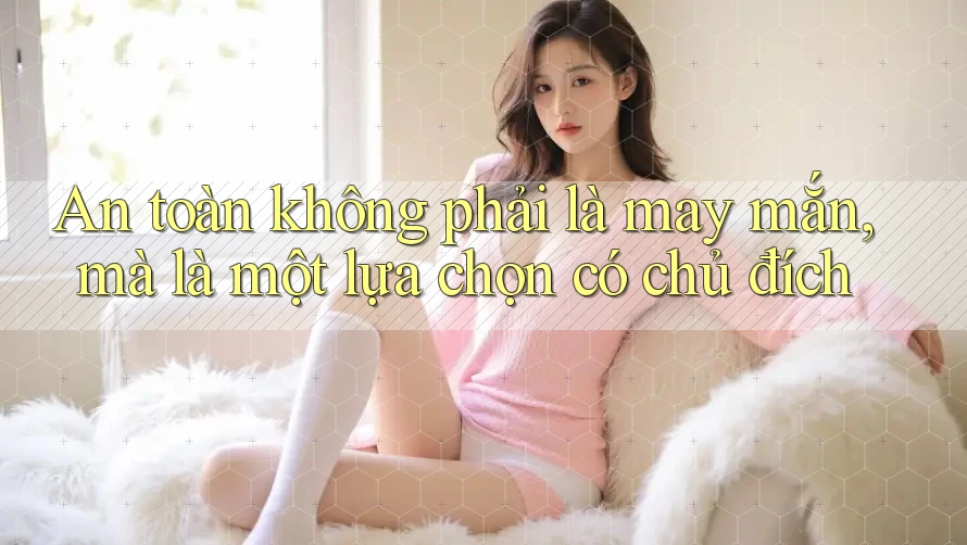 An toàn không phải là may mắn, mà là một lựa chọn có chủ đích An toàn không phải là may mắn, mà là một lựa chọn có chủ đích