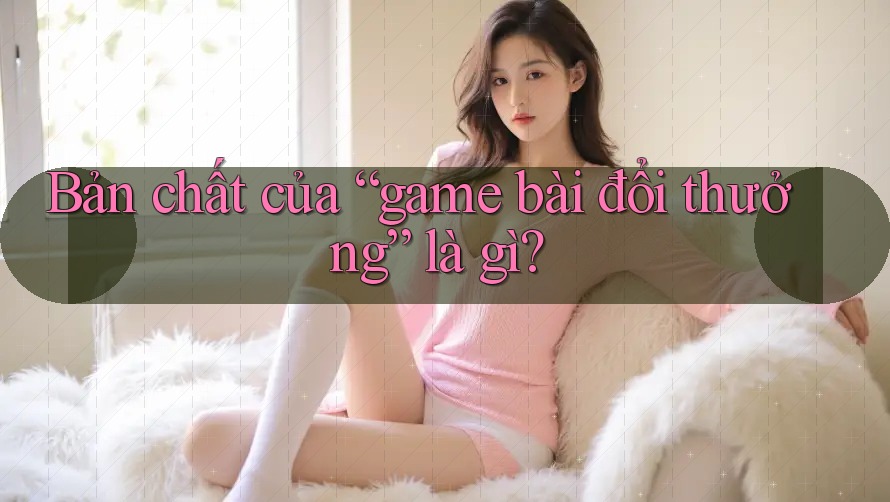 Bản chất của “game bài đổi thưởng” là gì? Bản chất của “game bài đổi thưởng” là gì?