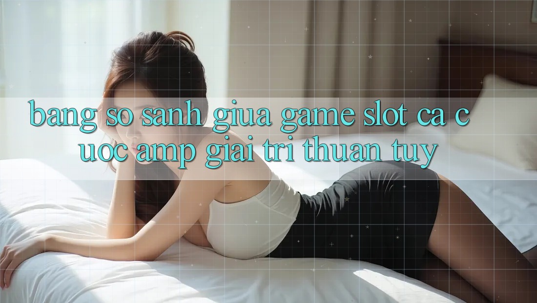 Bảng So Sánh Giữa Game Slot Cá Cược & Giải Trí Thuần Túy Bảng So Sánh Giữa Game Slot Cá Cược & Giải Trí Thuần Túy