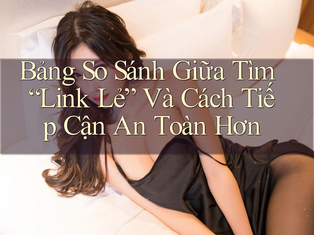 Bảng So Sánh Giữa Tìm “Link Lẻ” Và Cách Tiếp Cận An Toàn Hơn Bảng So Sánh Giữa Tìm “Link Lẻ” Và Cách Tiếp Cận An Toàn Hơn