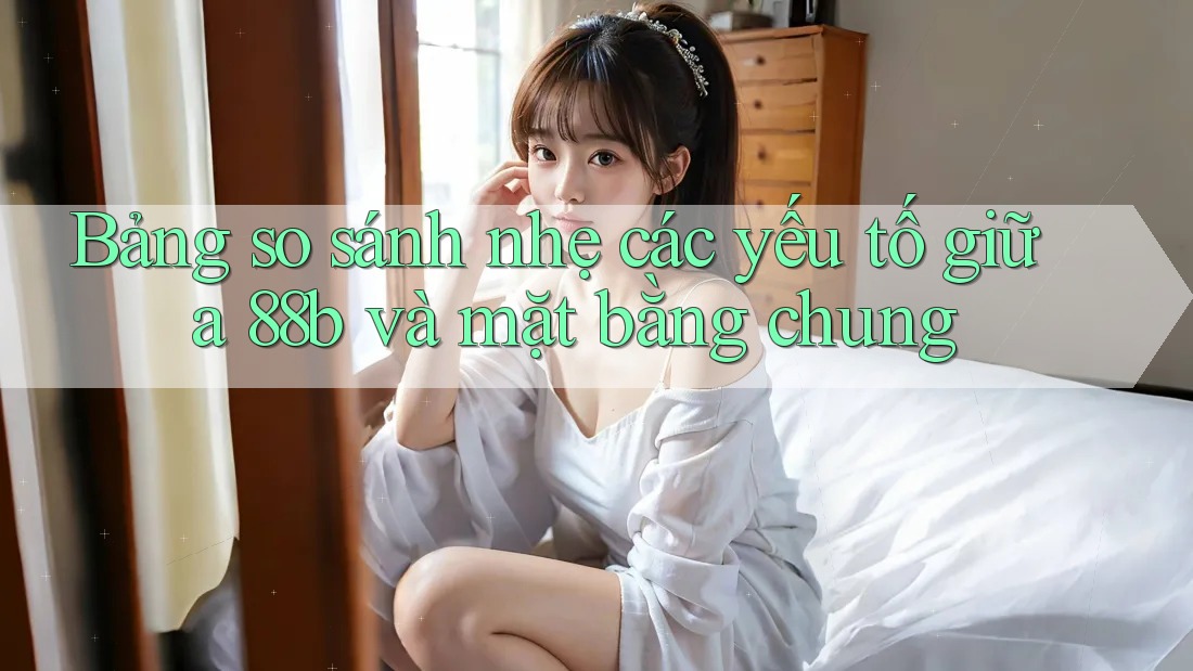 Bảng so sánh nhẹ các yếu tố giữa 88b và mặt bằng chung Bảng so sánh nhẹ các yếu tố giữa 88b và mặt bằng chung