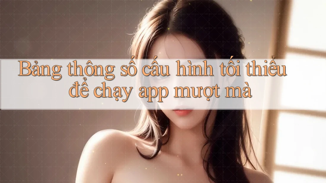 Bảng thông số cấu hình tối thiểu để chạy app mượt mà Bảng thông số cấu hình tối thiểu để chạy app mượt mà