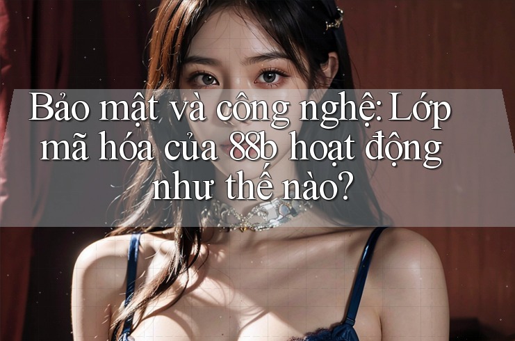 Bảo mật và công nghệ: Lớp mã hóa của 88b hoạt động như thế nào? Bảo mật và công nghệ: Lớp mã hóa của 88b hoạt động như thế nào?