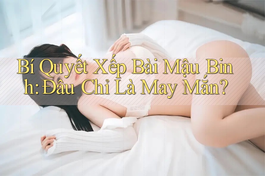 Bí Quyết Xếp Bài Mậu Binh: Đâu Chỉ Là May Mắn? Bí Quyết Xếp Bài Mậu Binh: Đâu Chỉ Là May Mắn?