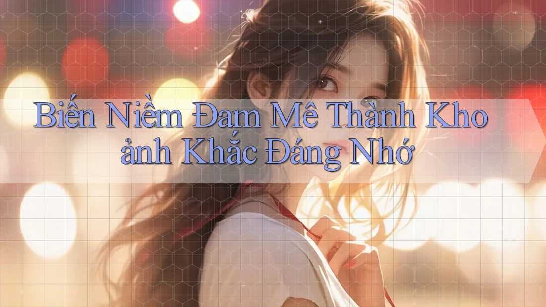 Biến Niềm Đam Mê Thành Khoảnh Khắc Đáng Nhớ Biến Niềm Đam Mê Thành Khoảnh Khắc Đáng Nhớ
