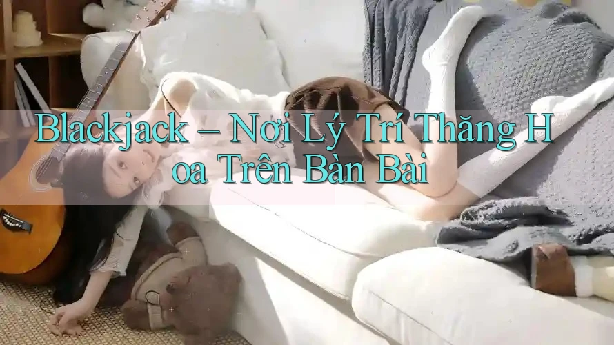 Blackjack – Nơi Lý Trí Thăng Hoa Trên Bàn Bài