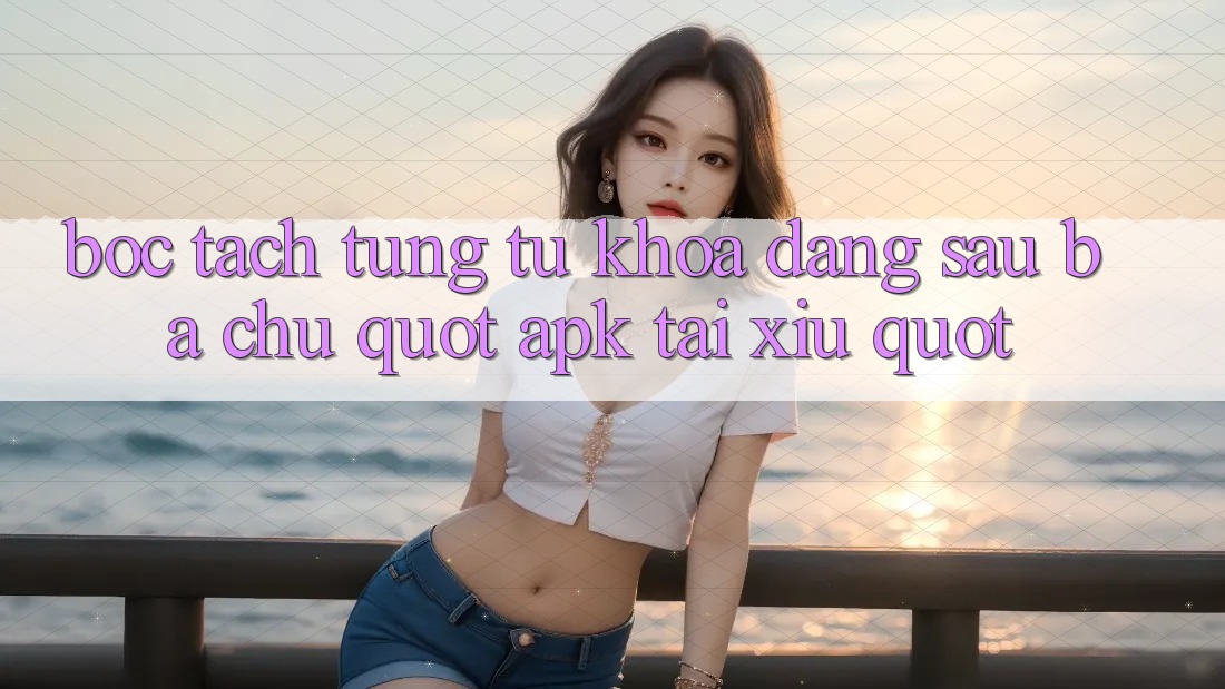 Bóc tách từng từ khóa: Đằng sau ba chữ " apk tài xỉu" Bóc tách từng từ khóa: Đằng sau ba chữ " apk tài xỉu"