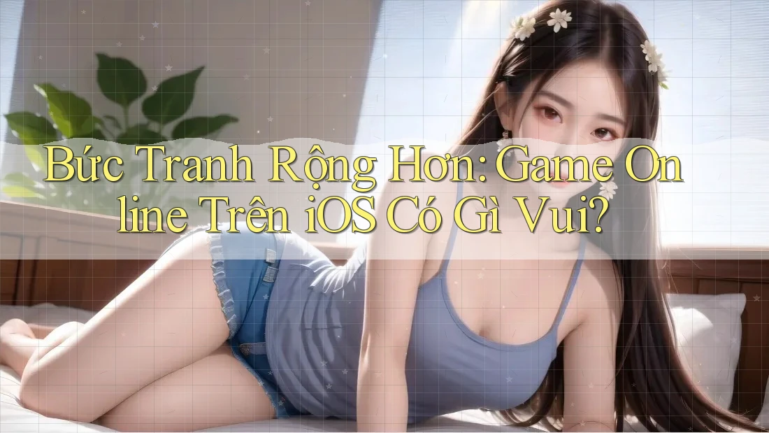 Bức Tranh Rộng Hơn: Game Online Trên iOS Có Gì Vui? Bức Tranh Rộng Hơn: Game Online Trên iOS Có Gì Vui?