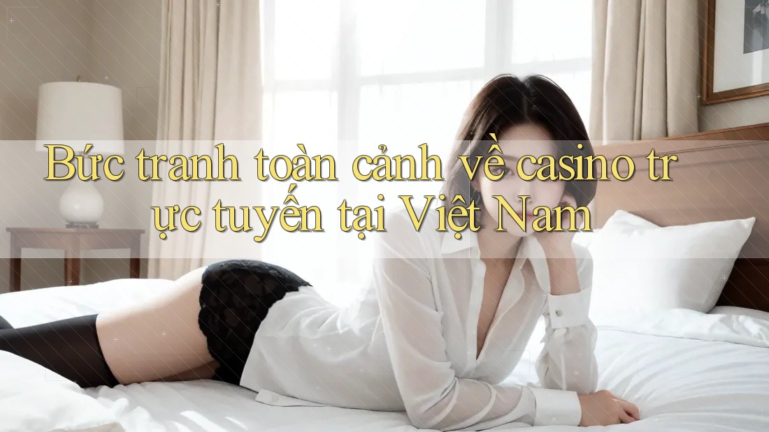 Bức Tranh Toàn Cảnh Về Casino Trực Tuyến Tại Việt Nam Bức Tranh Toàn Cảnh Về Casino Trực Tuyến Tại Việt Nam