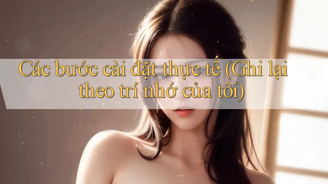 Các bước cài đặt thực tế (Ghi lại theo trí nhớ của tôi) Các bước cài đặt thực tế (Ghi lại theo trí nhớ của tôi)