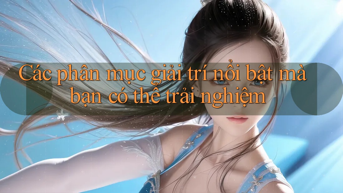 Các phân mục giải trí nổi bật mà bạn có thể trải nghiệm Các phân mục giải trí nổi bật mà bạn có thể trải nghiệm