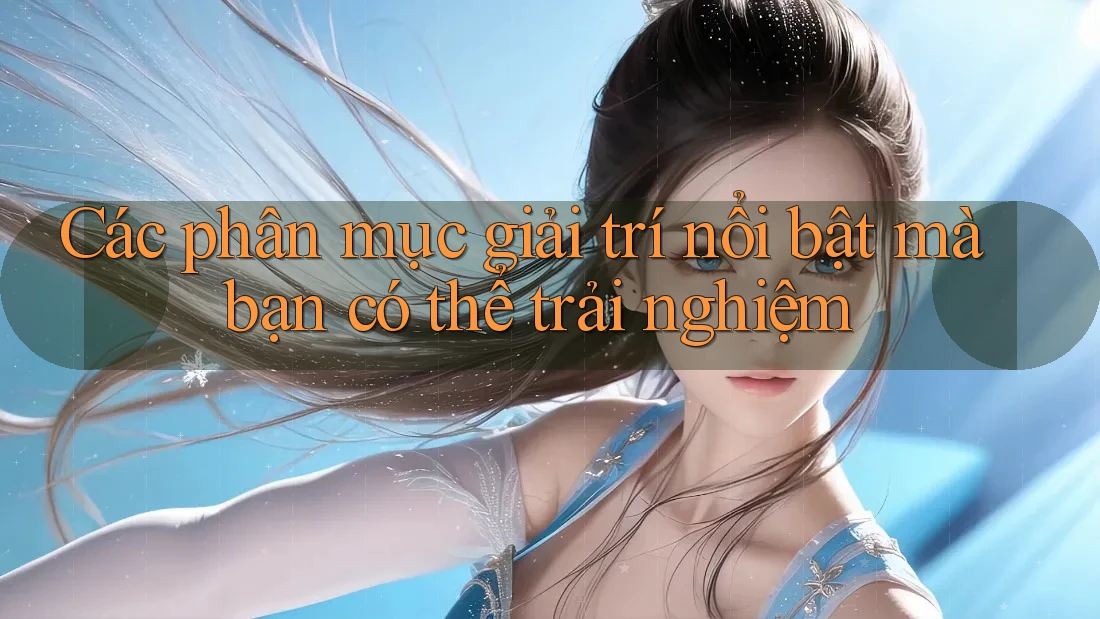 Các phân mục giải trí nổi bật mà bạn có thể trải nghiệm Các phân mục giải trí nổi bật mà bạn có thể trải nghiệm