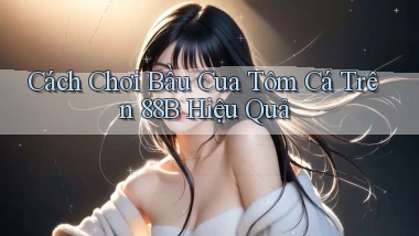 cách chơi bầu cua tôm cá trên 88b hiệu quả