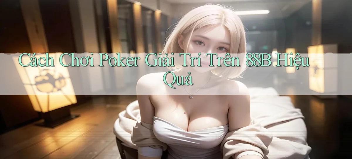 cách chơi poker giải trí trên 88b hiệu quả