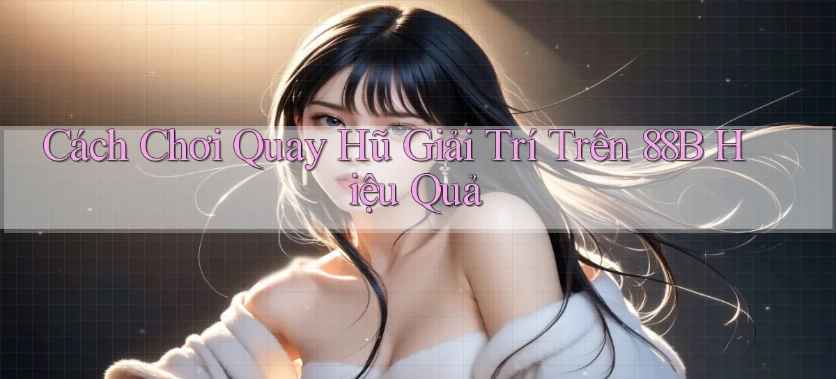 cách chơi quay hũ giải trí trên 88b hiệu quả