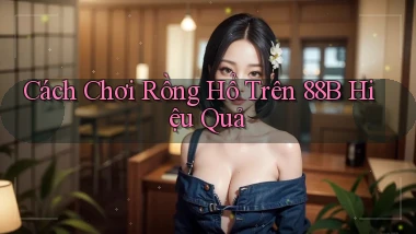 cách chơi rồng hổ trên 88b hiệu quả