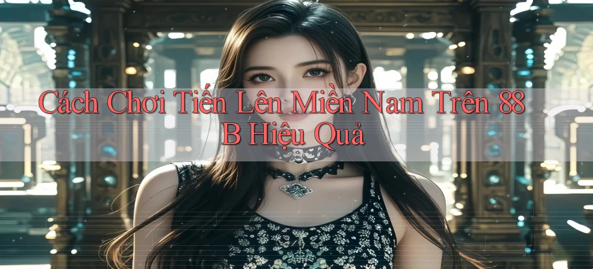 cách chơi tiến lên miền nam trên 88b hiệu quả
