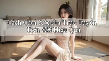 cách chơi xóc đĩa trực tuyến trên 88b hiệu quả