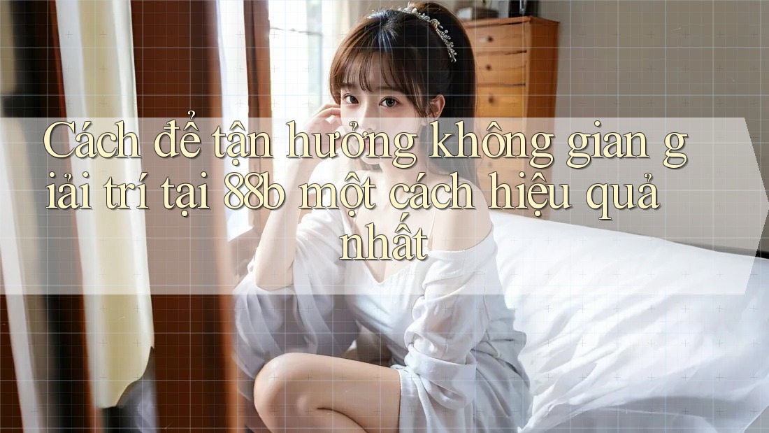 Cách để tận hưởng không gian giải trí tại 88b một cách hiệu quả nhất Cách để tận hưởng không gian giải trí tại 88b một cách hiệu quả nhất