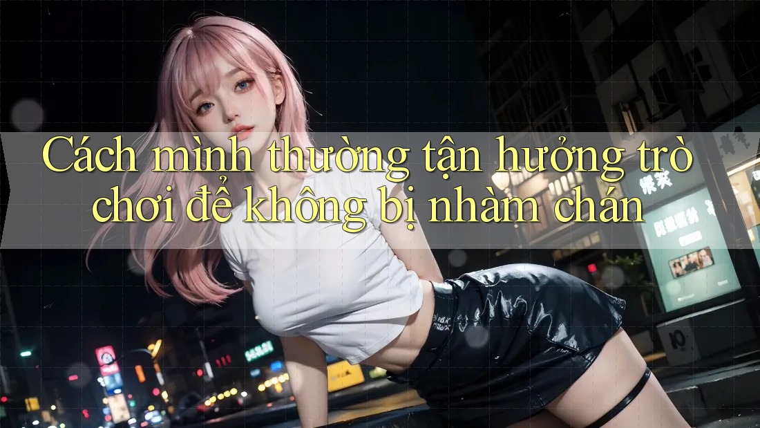 Cách mình thường tận hưởng trò chơi để không bị nhàm chán