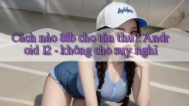 Cách nào 88b cho tân thủ Android 12   không cho suy nghĩ