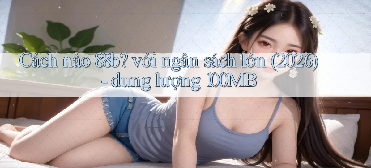 Cách nào 88b với ngân sách lớn (2026)   dung lượng 100MB